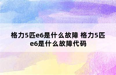 格力5匹e6是什么故障 格力5匹e6是什么故障代码